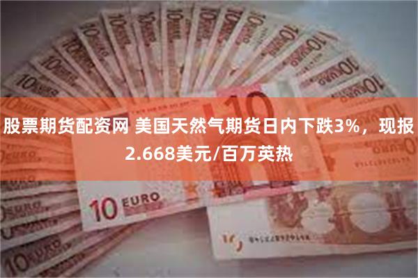 股票期货配资网 美国天然气期货日内下跌3%，现报2.668美元/百万英热