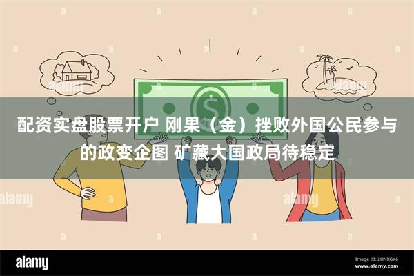 配资实盘股票开户 刚果（金）挫败外国公民参与的政变企图 矿藏大国政局待稳定