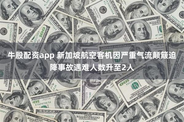 牛股配资app 新加坡航空客机因严重气流颠簸迫降事故遇难人数升至2人