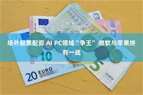 场外股票配资 AI PC领域“争王” 微软与苹果终有一战