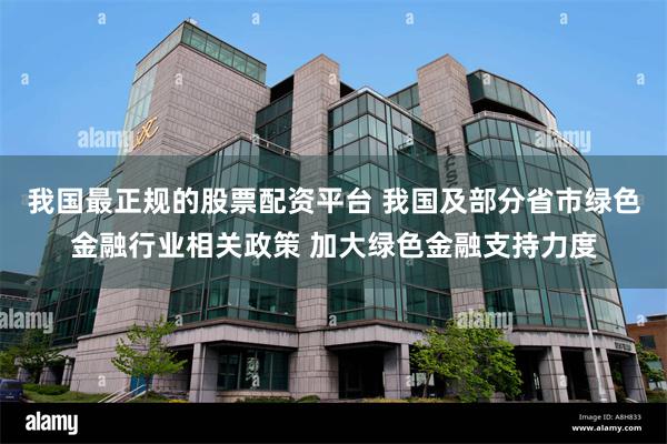 我国最正规的股票配资平台 我国及部分省市绿色金融行业相关政策 加大绿色金融支持力度