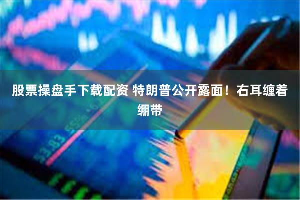 股票操盘手下载配资 特朗普公开露面！右耳缠着绷带