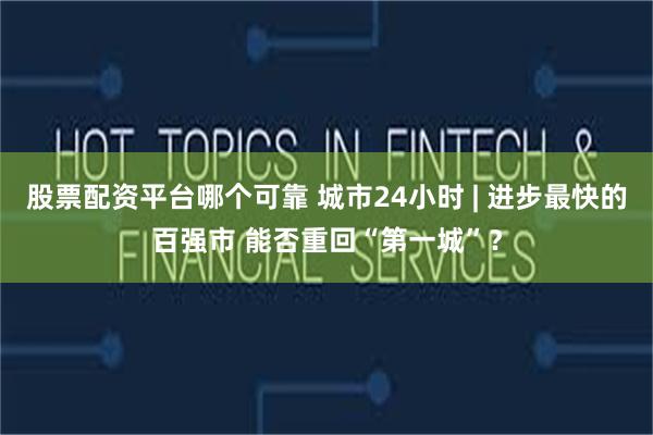 股票配资平台哪个可靠 城市24小时 | 进步最快的百强市 能否重回“第一城”？