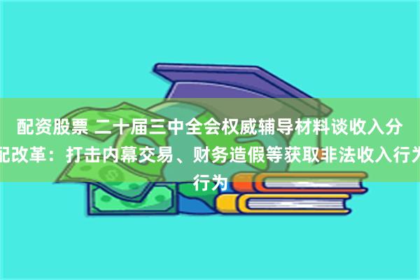 配资股票 二十届三中全会权威辅导材料谈收入分配改革：打击内幕交易、财务造假等获取非法收入行为