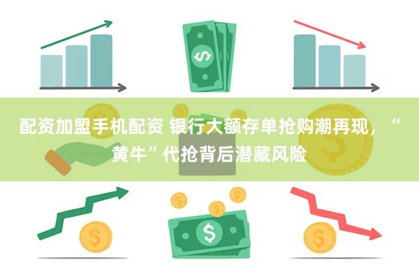配资加盟手机配资 银行大额存单抢购潮再现，“黄牛”代抢背后潜藏风险