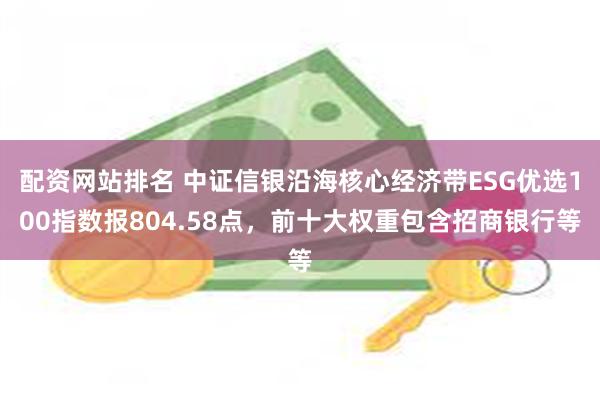 配资网站排名 中证信银沿海核心经济带ESG优选100指数报804.58点，前十大权重包含招商银行等