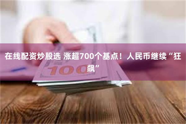 在线配资炒股选 涨超700个基点！人民币继续“狂飙”