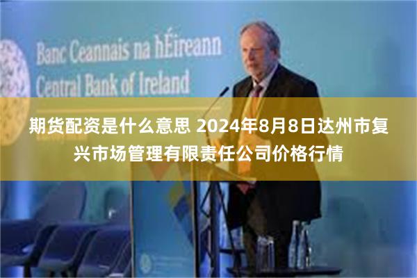 期货配资是什么意思 2024年8月8日达州市复兴市场管理有限责任公司价格行情