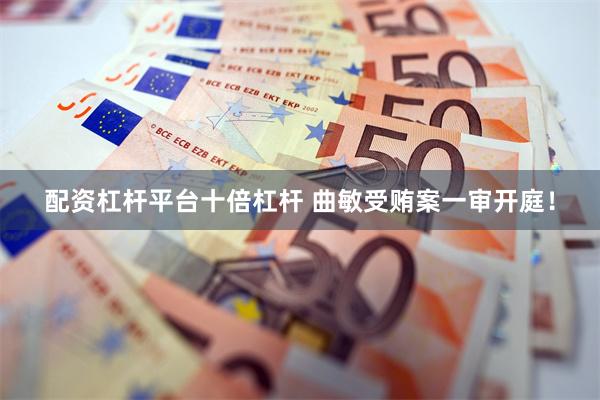配资杠杆平台十倍杠杆 曲敏受贿案一审开庭！