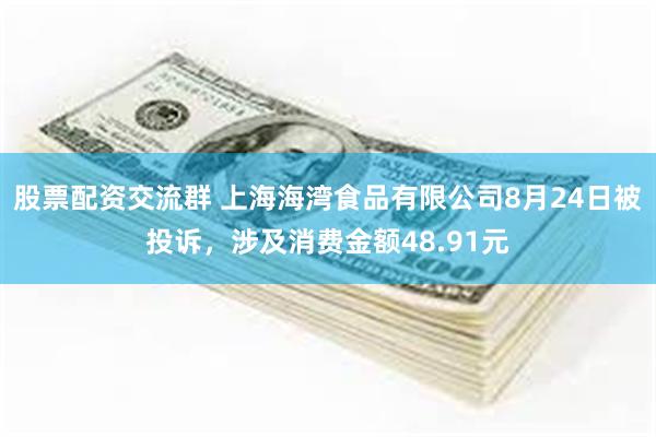 股票配资交流群 上海海湾食品有限公司8月24日被投诉，涉及消费金额48.91元