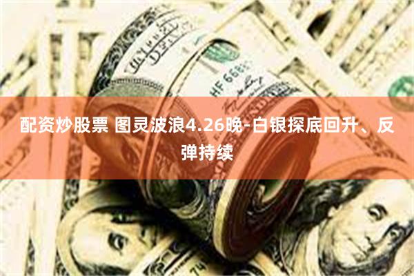 配资炒股票 图灵波浪4.26晚-白银探底回升、反弹持续