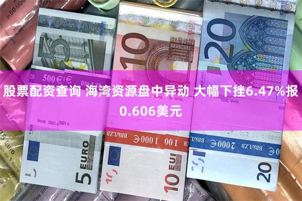 股票配资查询 海湾资源盘中异动 大幅下挫6.47%报0.606美元