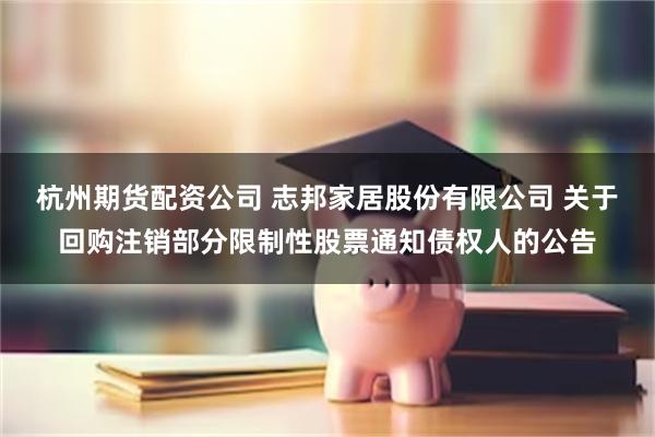 杭州期货配资公司 志邦家居股份有限公司 关于回购注销部分限制性股票通知债权人的公告