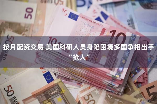 按月配资交易 美国科研人员身陷困境　多国争相出手“抢人”