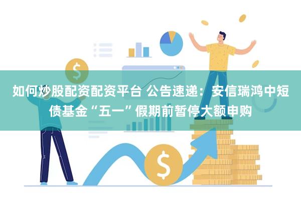 如何炒股配资配资平台 公告速递：安信瑞鸿中短债基金“五一”假期前暂停大额申购