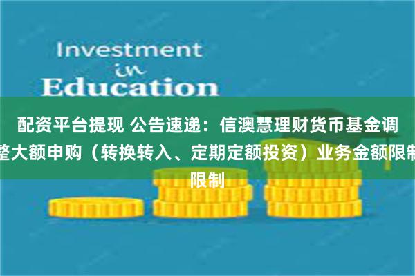 配资平台提现 公告速递：信澳慧理财货币基金调整大额申购（转换转入、定期定额投资）业务金额限制
