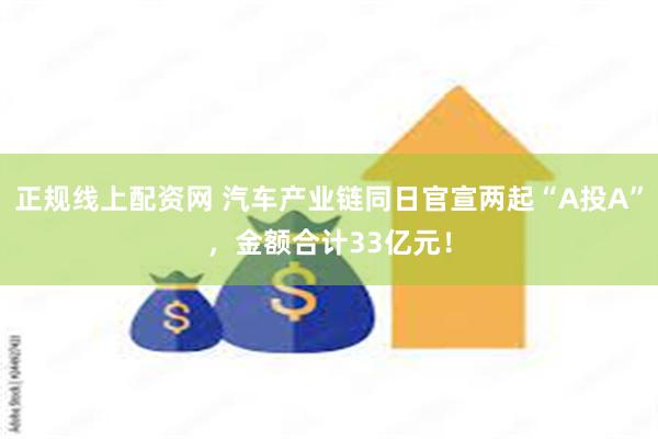正规线上配资网 汽车产业链同日官宣两起“A投A”，金额合计33亿元！