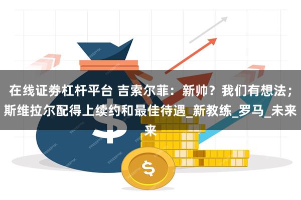 在线证劵杠杆平台 吉索尔菲：新帅？我们有想法；斯维拉尔配得上续约和最佳待遇_新教练_罗马_未来