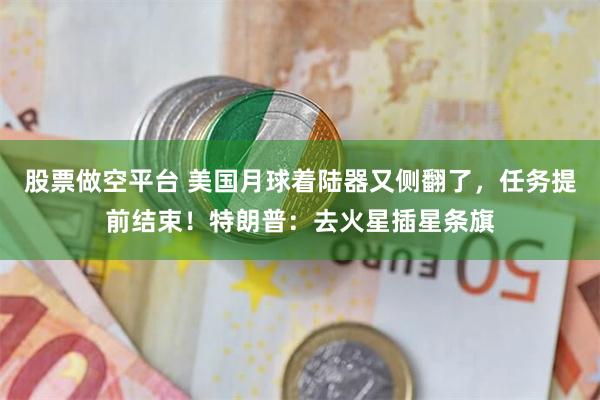股票做空平台 美国月球着陆器又侧翻了，任务提前结束！特朗普：去火星插星条旗