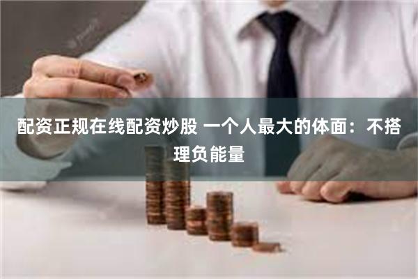 配资正规在线配资炒股 一个人最大的体面：不搭理负能量