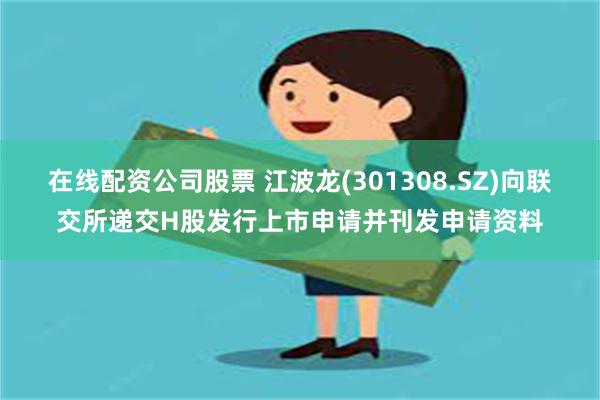 在线配资公司股票 江波龙(301308.SZ)向联交所递交H股发行上市申请并刊发申请资料