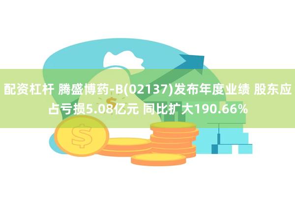 配资杠杆 腾盛博药-B(02137)发布年度业绩 股东应占亏损5.08亿元 同比扩大190.66%