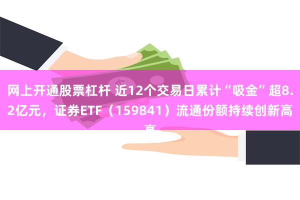 网上开通股票杠杆 近12个交易日累计“吸金”超8.2亿元，证券ETF（159841）流通份额持续创新高