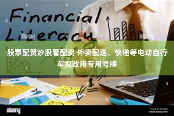 股票配资炒股看配资 外卖配送、快递等电动自行车拟改用专用号牌