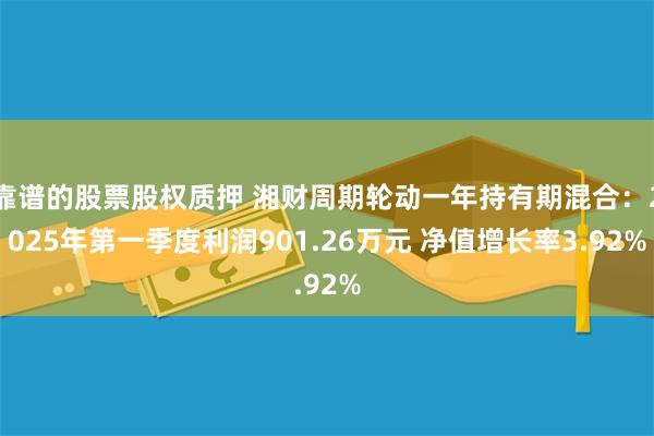 靠谱的股票股权质押 湘财周期轮动一年持有期混合：2025年第一季度利润901.26万元 净值增长率3.92%