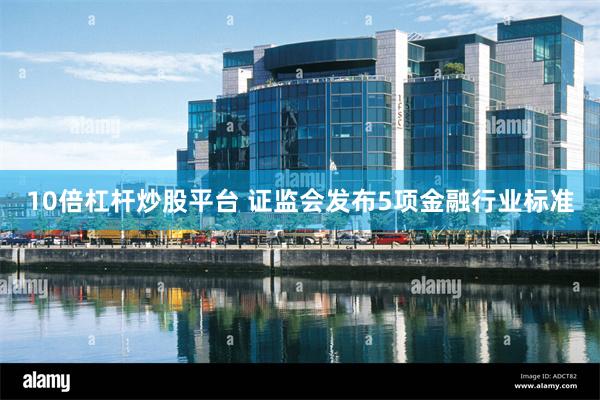 10倍杠杆炒股平台 证监会发布5项金融行业标准