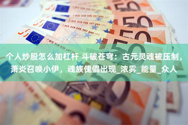 个人炒股怎么加杠杆 斗破苍穹：古元灵魂被压制，萧炎召唤小伊，魂族傀儡出现_浓雾_能量_众人