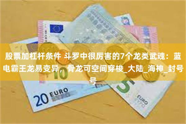 股票加杠杆条件 斗罗中很厉害的7个龙类武魂：蓝电霸王龙易变异，骨龙可空间穿梭_大陆_海神_封号