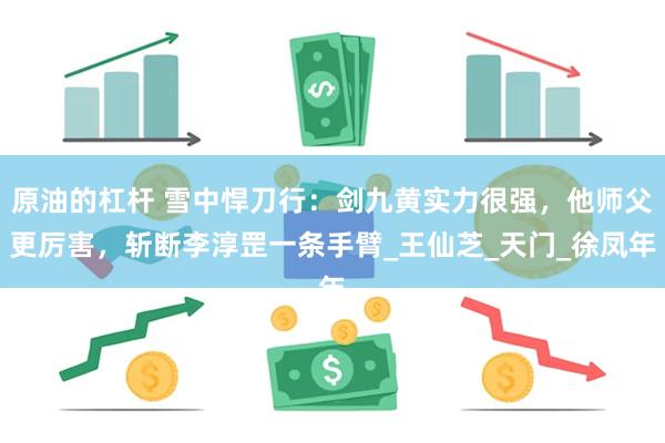 原油的杠杆 雪中悍刀行：剑九黄实力很强，他师父更厉害，斩断李淳罡一条手臂_王仙芝_天门_徐凤年