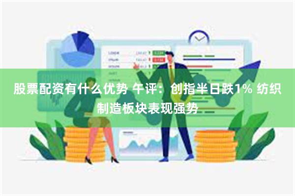 股票配资有什么优势 午评：创指半日跌1% 纺织制造板块表现强势