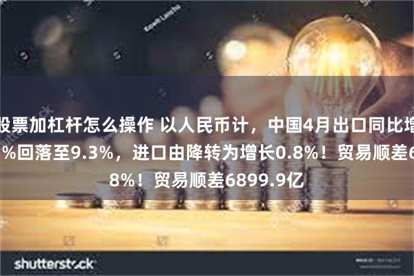 股票加杠杆怎么操作 以人民币计，中国4月出口同比增速由13.5%回落至9.3%，进口由降转为增长0.8%！贸易顺差6899.9亿