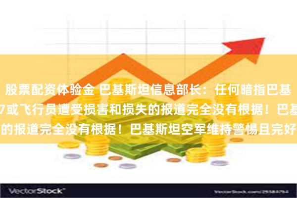股票配资体验金 巴基斯坦信息部长：任何暗指巴基斯坦空军F-16、JF-17或飞行员遭受损害和损失的报道完全没有根据！巴基斯坦空军维持警惕且完好无损