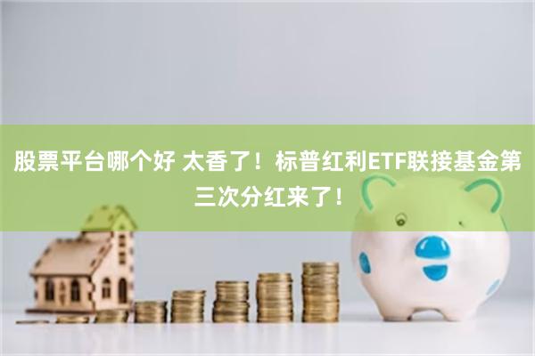 股票平台哪个好 太香了！标普红利ETF联接基金第三次分红来了！