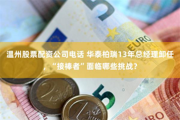 温州股票配资公司电话 华泰柏瑞13年总经理卸任，“接棒者”面临哪些挑战？