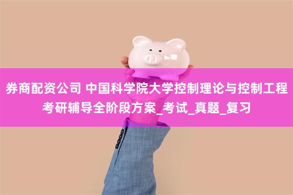 券商配资公司 中国科学院大学控制理论与控制工程考研辅导全阶段方案_考试_真题_复习