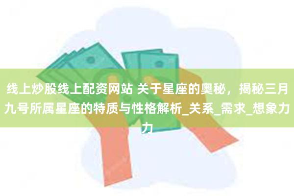 线上炒股线上配资网站 关于星座的奥秘，揭秘三月九号所属星座的特质与性格解析_关系_需求_想象力