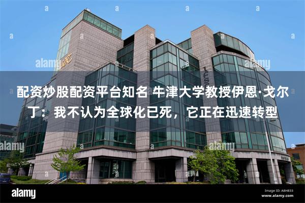 配资炒股配资平台知名 牛津大学教授伊恩·戈尔丁：我不认为全球化已死，它正在迅速转型