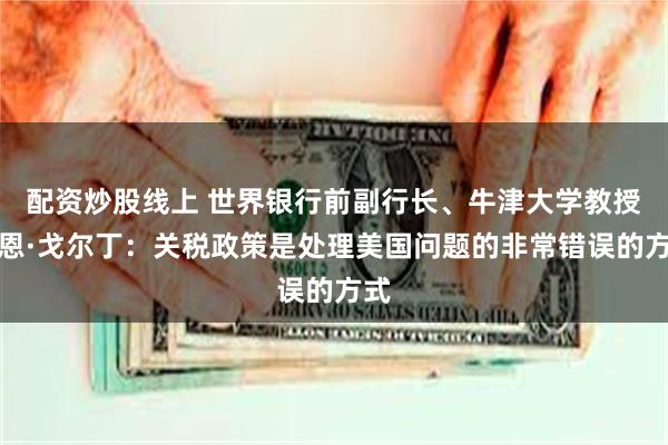 配资炒股线上 世界银行前副行长、牛津大学教授伊恩·戈尔丁：关税政策是处理美国问题的非常错误的方式