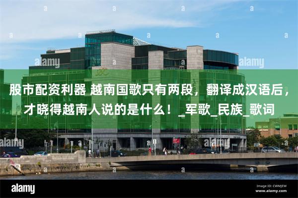 股市配资利器 越南国歌只有两段，翻译成汉语后，才晓得越南人说的是什么！_军歌_民族_歌词