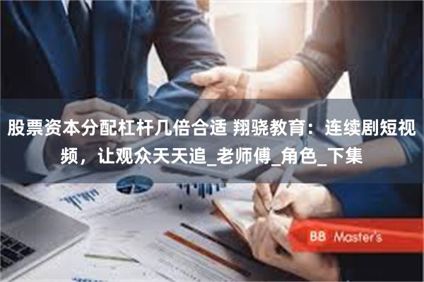 股票资本分配杠杆几倍合适 翔骁教育：连续剧短视频，让观众天天追_老师傅_角色_下集