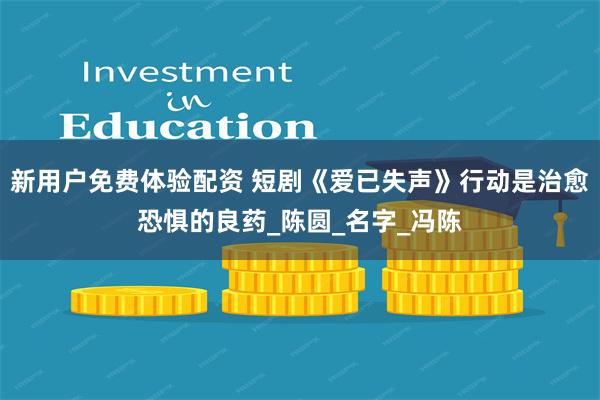 新用户免费体验配资 短剧《爱已失声》行动是治愈恐惧的良药_陈圆_名字_冯陈