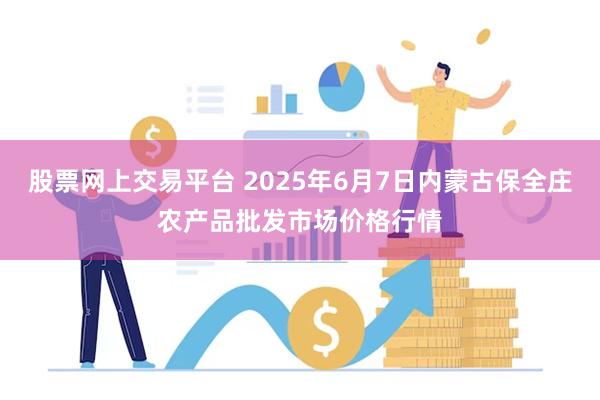 股票网上交易平台 2025年6月7日内蒙古保全庄农产品批发市场价格行情
