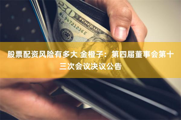 股票配资风险有多大 金橙子：第四届董事会第十三次会议决议公告