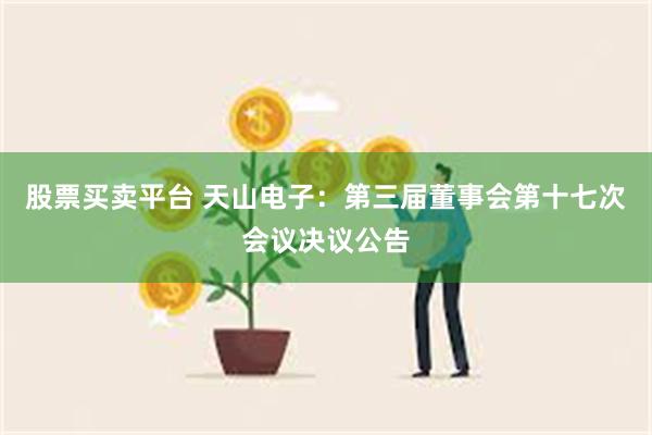 股票买卖平台 天山电子：第三届董事会第十七次会议决议公告