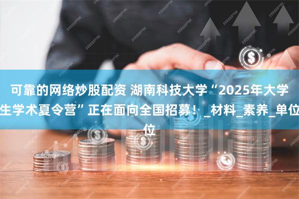 可靠的网络炒股配资 湖南科技大学“2025年大学生学术夏令营”正在面向全国招募！_材料_素养_单位