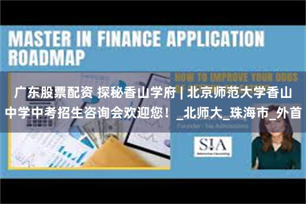 广东股票配资 探秘香山学府 | 北京师范大学香山中学中考招生咨询会欢迎您！_北师大_珠海市_外首